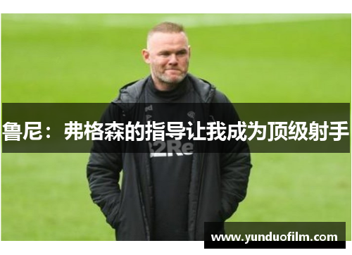 鲁尼：弗格森的指导让我成为顶级射手